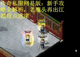 传奇私服网易版：新手攻略全解析，老魔头再出江湖指点迷津